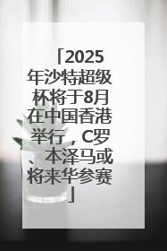 2025年沙特超级杯将于8月在中国香港举行，C罗、本泽马或将来华参赛