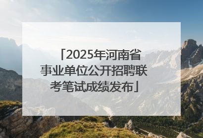 2025年河南省事业单位公开招聘联考笔试成绩发布