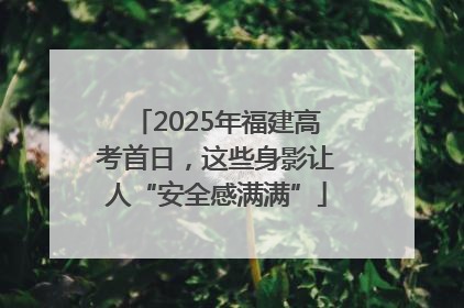 2025年福建高考首日，这些身影让人“安全感满满”
