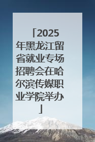 2025年黑龙江留省就业专场招聘会在哈尔滨传媒职业学院举办