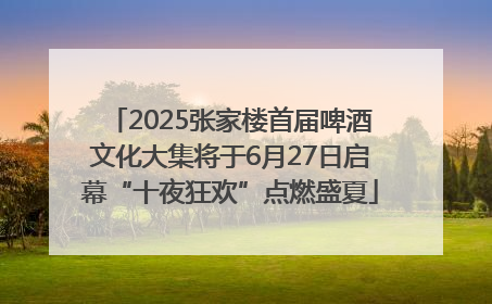 2025张家楼首届啤酒文化大集将于6月27日启幕“十夜狂欢”点燃盛夏