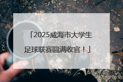 2025威海市大学生足球联赛圆满收官！