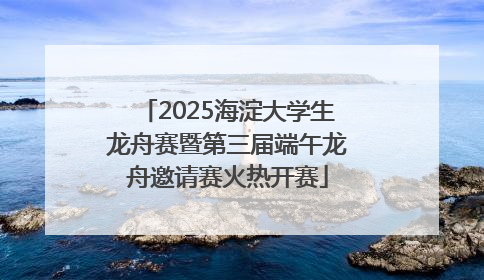 2025海淀大学生龙舟赛暨第三届端午龙舟邀请赛火热开赛