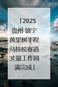 2025贵州·镇宁黄果树半程马拉松赛道丈量工作圆满完成