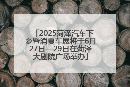 2025菏泽汽车下乡暨消夏车展将于6月27日—29日在菏泽大剧院广场举办