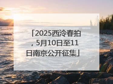 2025西泠春拍，5月10日至11日南京公开征集