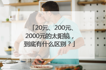 20元、200元、2000元的太阳镜，到底有什么区别？