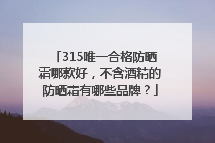315唯一合格防晒霜哪款好，不含酒精的防晒霜有哪些品牌？