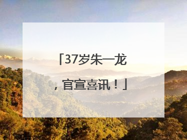 37岁朱一龙，官宣喜讯！