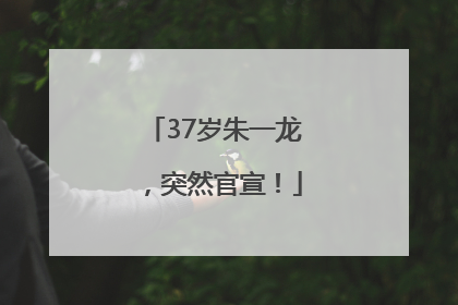 37岁朱一龙，突然官宣！