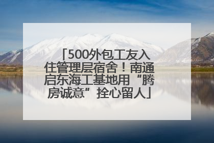 500外包工友入住管理层宿舍！南通启东海工基地用“腾房诚意”拴心留人