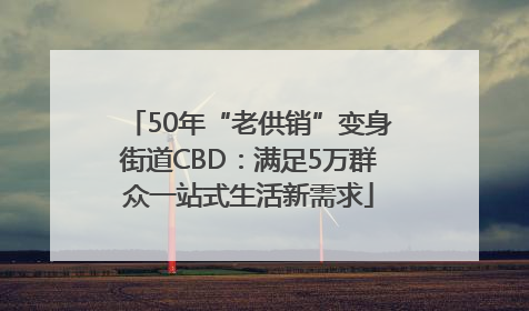 50年“老供销”变身街道CBD：满足5万群众一站式生活新需求