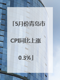 5月份青岛市CPI同比上涨0.3%