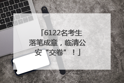 6122名考生落笔成章，临清公安“交卷”！