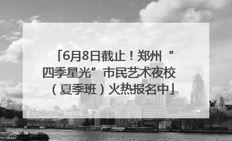 6月8日截止！郑州“四季星光”市民艺术夜校（夏季班）火热报名中