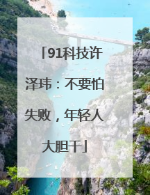 91科技许泽玮：不要怕失败，年轻人大胆干