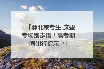 @北京考生 这些考场别走错！高考期间出行提示→