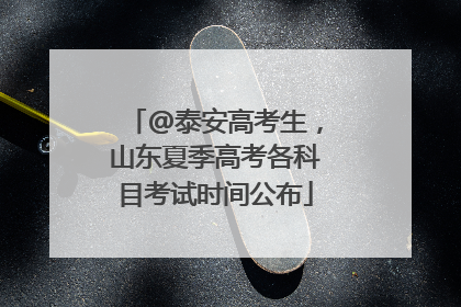 @泰安高考生，山东夏季高考各科目考试时间公布